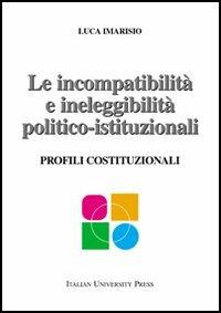 Le incompatibilità e ineleggibilità politico-istituzionali. Profili costituzionali - Luca Imarisio - Libro Italian University Press 2005 | Libraccio.it