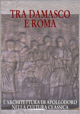 Tra Damasco e Roma. L'architettura di Apollodoro nella cultura classica (Damasco, Museo archeologico nazionale, 20 dicembre 2001-20 gennaio 2002)  - Libro L'Erma di Bretschneider 2001, Cataloghi mostre | Libraccio.it