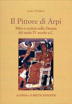 Il Pittore di Arpi. Mito e società nella Daunia del tardo IV secolo a.C. - Luigi Todisco - Libro L'Erma di Bretschneider 2009, Studia archaeologica | Libraccio.it