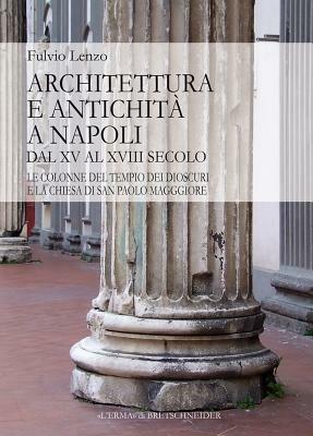 Architettura e antichità a Napoli dal XV al XVIII secolo. Le colonne del tempio dei Dioscuri e la chiesa di San Paolo Maggiore - Fulvio Lenzo - Libro L'Erma di Bretschneider 2011, Lermarte | Libraccio.it