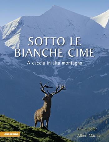 Sotto le bianche cime. A caccia in alta montagna - Erwin Hofer, Albert Mächler - Libro Athesia 2010 | Libraccio.it