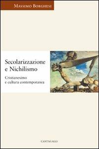 Secolarizzazione e nichilismo. Cristianesimo e cultura contemporanea - Massimo Borghesi - Libro Cantagalli 2005, Cristianesimo e cultura | Libraccio.it