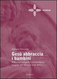 Gesù abbraccia i bambini. Riflessioni teologiche e antropologiche sul gesto dell'abbraccio nella Bibbia - Adriana Romaldo - Libro Cantagalli 2007, Ricerche | Libraccio.it
