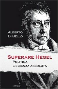 Superare Hegel. Politica e scienza assoluta - Alberto Di Bello - Libro Cantagalli 2013 | Libraccio.it