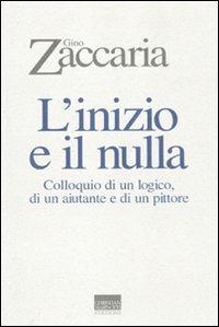 L' inizio e il nulla. Colloquio di un logico, di un aiutante e di un pittore - Gino Zaccaria - Libro Marinotti 2010, I temi del pensiero. Autori contemporanei | Libraccio.it