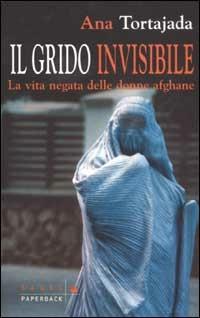 Il grido invisibile. La vita negata delle donne afghane - Ana Tortajada - Libro Sperling & Kupfer 2003, Saggi Paperback | Libraccio.it