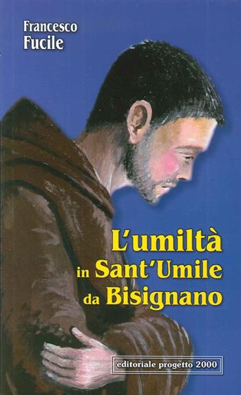 L'umiltà in Sant'Umile da Bisignano. Il modello di vita cristiana di un francescano che è dipeso totalmente da Dio - Francesco Fucile - Libro Progetto 2000 2009 | Libraccio.it
