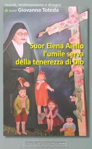 Suor Elena Aiello. L'umile serva della tenerezza di Dio. Ricordi, testimonianze e disegni - Giovanna Toteda - Libro Progetto 2000 2013, Alla sequela dei Santi | Libraccio.it