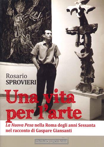 Una vita per l'arte. La Nuova Pesa nella Roma degli anni Sessanta nel racconto di Gaspare Giansanti - Rosario Sprovieri - Libro Progetto 2000 2022 | Libraccio.it