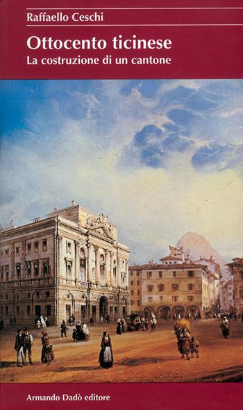 Ottocento ticinese. La costruzione di un Cantone - Raffaello Ceschi - Libro Armando Dadò Editore 2016, Il laboratorio | Libraccio.it