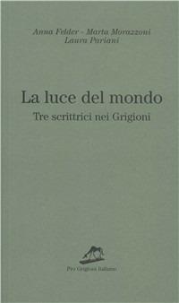 La luce del mondo. Tre scrittrici nei Grigioni - Anna Felder, Marta Morazzoni, Laura Pariani - Libro Armando Dadò Editore 2017, Pro Grigioni italiano | Libraccio.it