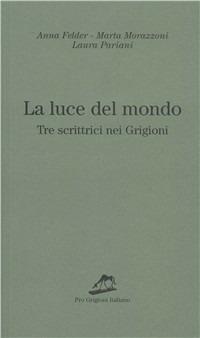 La luce del mondo. Tre scrittrici nei Grigioni - Anna Felder, Marta Morazzoni, Laura Pariani - Libro Armando Dadò Editore 2005, Pro Grigioni italiano | Libraccio.it