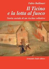 Il Ticino e la lotta al fuoco. Storia sociale di un rischio collettivo (1803-1918)