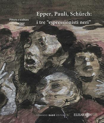 Epper, Pauli, Schürch. I tre «espressionisti neri». Ediz. illustrata - Claudio Guarda, Stefano Crespi - Libro Armando Dadò Editore 2016 | Libraccio.it
