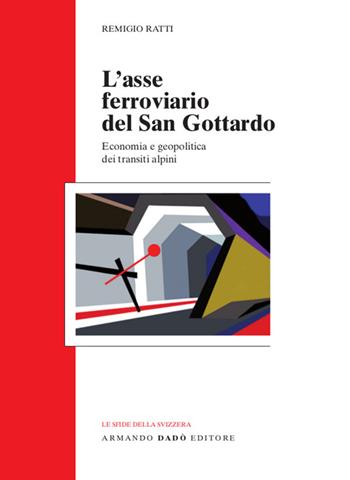 L'asse ferroviario del san Gottardo. Economia e geopolitica dei transiti alpini - Remigio Ratti - Libro Armando Dadò Editore 2016, Le sfide della Svizzera | Libraccio.it