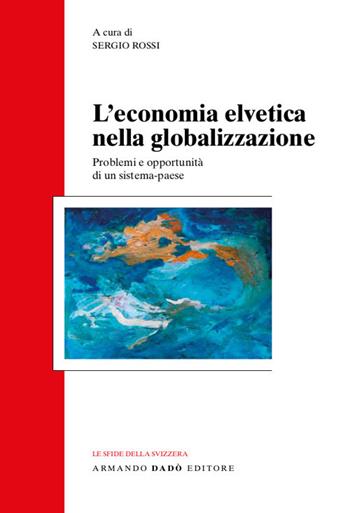 L'economia svizzera nella globalizzazione. Problemi e opportunità di un sistema-paese  - Libro Armando Dadò Editore 2017, Le sfide della Svizzera | Libraccio.it
