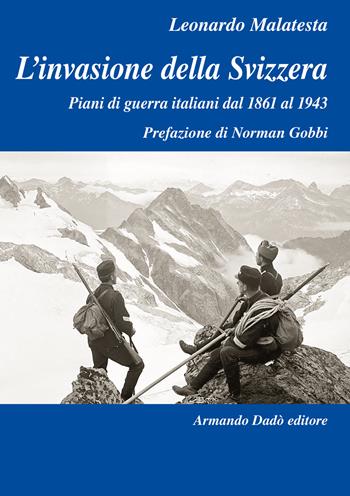 L'invasione della Svizzera. Piani di guerra italiani dal 1861 al 1943 - Leonardo Malatesta - Libro Armando Dadò Editore 2020, L' officina | Libraccio.it