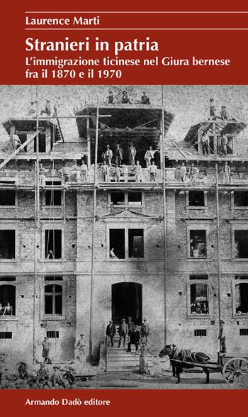 Stranieri in patria. L’immigrazione ticinese nel Giura bernese fra il 1870 e il 1970 - Laurence Marti - Libro Armando Dadò Editore 2021, Il laboratorio | Libraccio.it