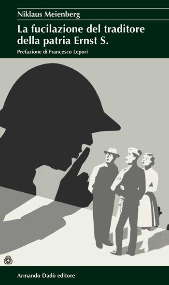 La fucilazione del traditore della patria Ernst S. - Niklaus Meienberg - Libro Armando Dadò Editore 2022 | Libraccio.it