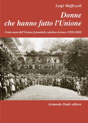 Donne che hanno fatto l'Unione. Cento anni dell'Unione femminile cattolica ticinese (1920-2020) - Luigi Maffezzoli - Libro Armando Dadò Editore 2021, L' officina | Libraccio.it
