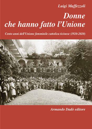 Donne che hanno fatto l'Unione. Cento anni dell'Unione femminile cattolica ticinese (1920-2020) - Luigi Maffezzoli - Libro Armando Dadò Editore 2021, L'officina | Libraccio.it