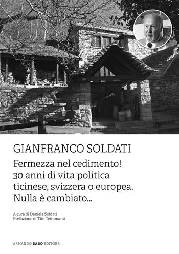 Gianfranco Soldati. Fermezza nel cedimento! 30 anni di vita politica ticinese, svizzera o europea. Nulla è cambiato...  - Libro Armando Dadò Editore 2021 | Libraccio.it