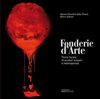 Fonderie d'arte. Ticino fucina di scultori svizzeri e internazionali. Ediz. illustrata - Marco Jeitziner, Sylvana Raschke dalla Chiesa - Libro Armando Dadò Editore 2023 | Libraccio.it