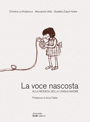 La voce nascosta. Alla ricerca della lingua madre-Die verborgene Stimme. Auf der Suche nach der Muttersprache - Christina Le Kisdaroczi, Alessandra Vitali, Graziella Zulauf-Huber - Libro Armando Dadò Editore 2022 | Libraccio.it