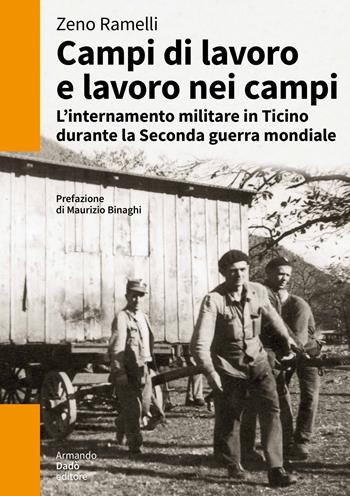 Campi di lavoro e lavoro nei campi. L’internamento militare in Ticino durante la Seconda guerra mondiale - Zeno Ramellil - Libro Armando Dadò Editore 2022, L' officina | Libraccio.it