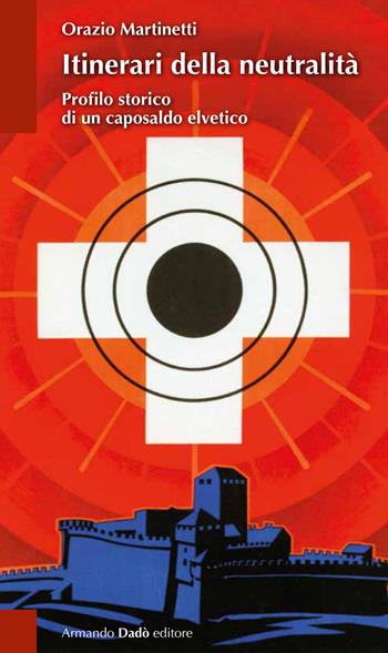 Itinerari della neutralità. Profilo storico di un caposaldo elvetico - Orazio Martinetti - Libro Armando Dadò Editore 2024, Il laboratorio | Libraccio.it