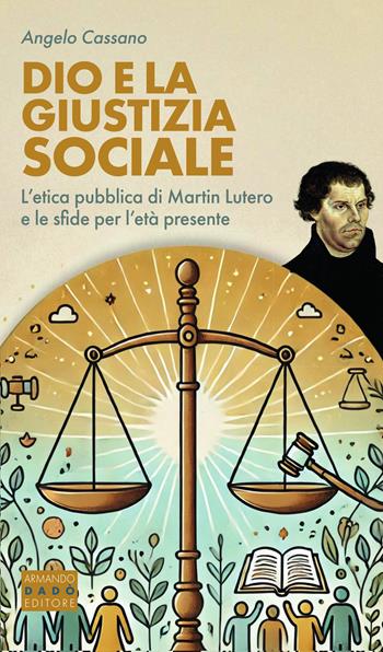 Dio e la giustizia sociale. L’etica pubblica di Martin Lutero e le sfide per l’età presente - Angelo Cassano - Libro Armando Dadò Editore 2024 | Libraccio.it