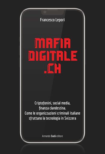 MafiaDigitale.Ch. Criptofonini, social media, finanza clandestina. Come le organizzazioni criminali italiane sfruttano la tecnologia in Svizzera - Francesco Lepori - Libro Armando Dadò Editore 2025 | Libraccio.it