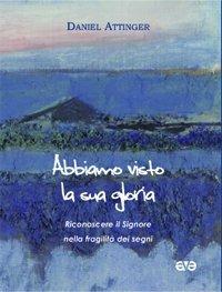 Abbiamo visto la sua gloria. Riconoscere il Signore nella fragilità dei segni - Daniel Attinger - Libro AVE 2008, Lo scrigno | Libraccio.it