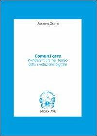 Comun I care. Prendersi cura nel tempo della rivoluzione digitale - Anselmo Grotti - Libro AVE 2011, Le tessere e il mosaico | Libraccio.it