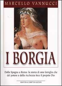 I Borgia - Marcello Vannucci - Libro Newton Compton Editori 2007, I big Newton | Libraccio.it