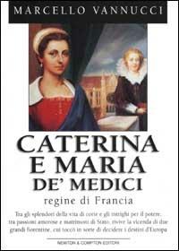 Caterina e Maria de' Medici regine di Francia - Marcello Vannucci - Libro Newton Compton Editori 2007, I big Newton | Libraccio.it