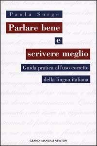 Parlare bene e scrivere meglio. Guida a un utilizzo corretto della lingua italiana - Paola Sorge - Libro Newton Compton Editori 2007, Grandi manuali Newton | Libraccio.it