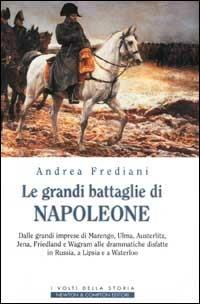 Le grandi battaglie di Napoleone. Dalle grandi imprese di Marengo, Ulma, Austerlitz, Jena, Friedland e Wagram alle drammatiche disfatte in Russia, a Lipsia e a Waterloo - Andrea Frediani - Libro Newton Compton Editori 2007, I volti della storia | Libraccio.it