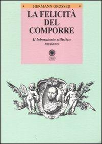 La felicità del comporre. Il laboratorio stilistico tassiano - Hermann Grosser - Libro Franco Cosimo Panini 2005, Ist. studi rinascimentali Ferrara. Saggi | Libraccio.it