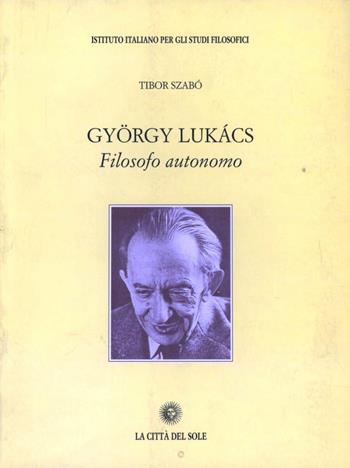 Gyorgy Lukacs filosofo autonomo - Thibor Szabo - Libro La Città del Sole 2006 | Libraccio.it