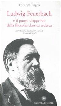 Ludwig Feuerbach e il punto d'approdo della filosofia classica tedesca - Friedrich Engels - Libro La Città del Sole 2008, Il pensiero critico | Libraccio.it