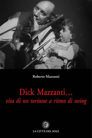 Dick Mazzanti. Vita di un torinese a ritmo di swing - Roberto Mazzanti - Libro La Città del Sole 2018 | Libraccio.it