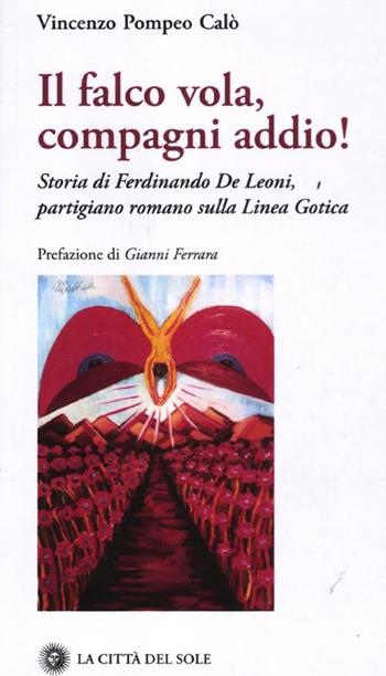 Il falco vola, compagni addio! Storia di Ferdinando De Leoni, partigiano romano sulla Linea Gotica - Vincenzo P. Calò - Libro La Città del Sole 2011, Frontiere del presente | Libraccio.it