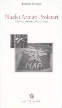 Nuclei Armati Proletari. Carceri, protesta, lotta armata - Rossella Ferrigno - Libro La Città del Sole 2008, Archivio storico del movimento operaio | Libraccio.it