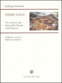 Pierre Bayle. Un contributo alla storia della filosofia e dell'umanità - Ludwig Feuerbach - Libro La Città del Sole 2008, Ist. italiano per gli studi filosofici | Libraccio.it