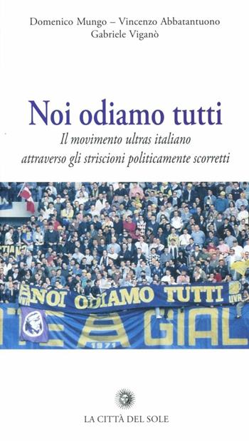 Noi odiamo tutti. Il movimento ultras italiano attraverso gli striscioni politicamente scorretti - Vincenzo Abbatantuono, Domenico Mungo, Gabriele Viganò - Libro La Città del Sole 2010, Frontiere del presente | Libraccio.it