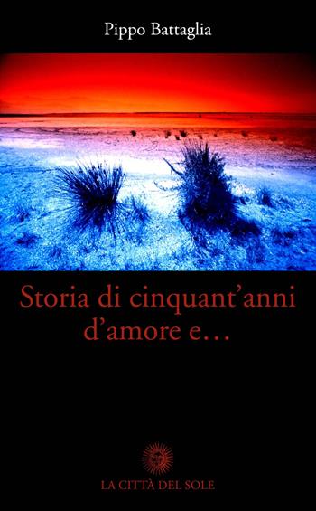 Storia di cinquant'anni d'amore e... - Pippo Battaglia - Libro La Città del Sole 2018 | Libraccio.it