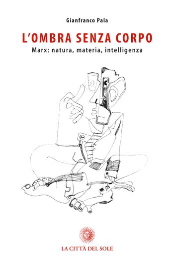 L' ombra senza corpo. Marx: natura, materia, intelligenza - Gianfranco Pala - Libro La Città del Sole 2019, La foresta e gli alberi | Libraccio.it
