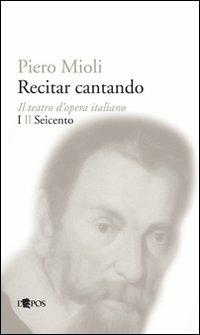 Recitar cantando. Il teatro d'opera italiano. Vol. 1: Il Seicento - Piero Mioli - Libro L'Epos 2008, Storia del teatro d'opera occidentale | Libraccio.it