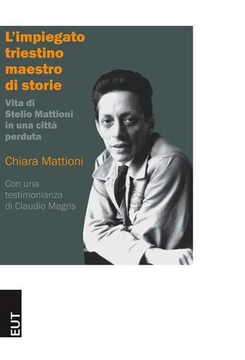 L' impiegato triestino maestro di storie. Vita di Stelio Mattioni in una città perduta - Chiara Mattioni - Libro EUT 2015 | Libraccio.it